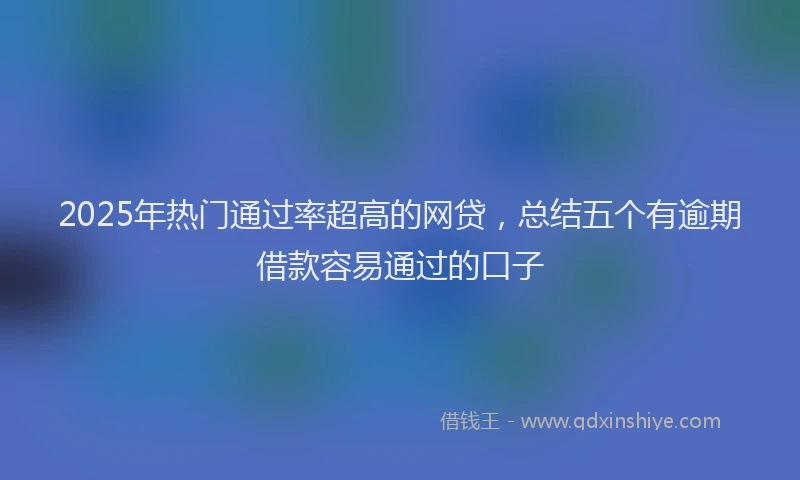 2025年热门通过率超高的网贷，总结五个有逾期借款容易通过的口子