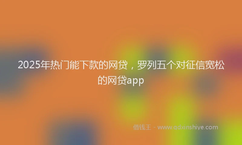 2025年热门能下款的网贷，罗列五个对征信宽松的网贷app
