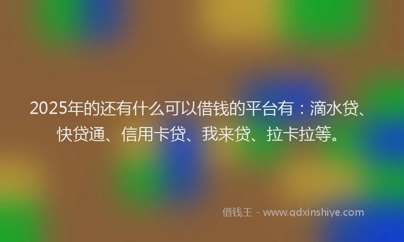 2025年的还有什么可以借钱的平台有：滴水贷、快贷通、信用卡贷、我来贷、拉卡拉等。