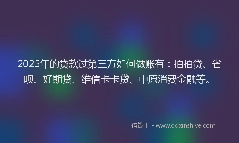 2025年的贷款过第三方如何做账有：拍拍贷、省呗、好期贷、维信卡卡贷、中原消费金融等。