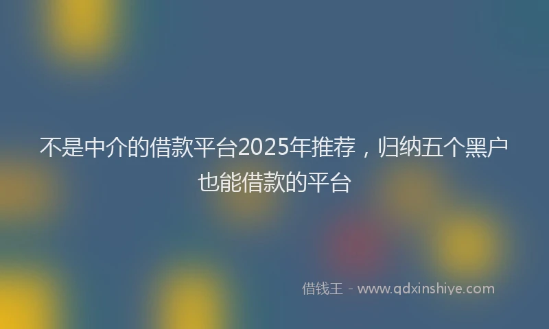 不是中介的借款平台2025年推荐，归纳五个黑户也能借款的平台