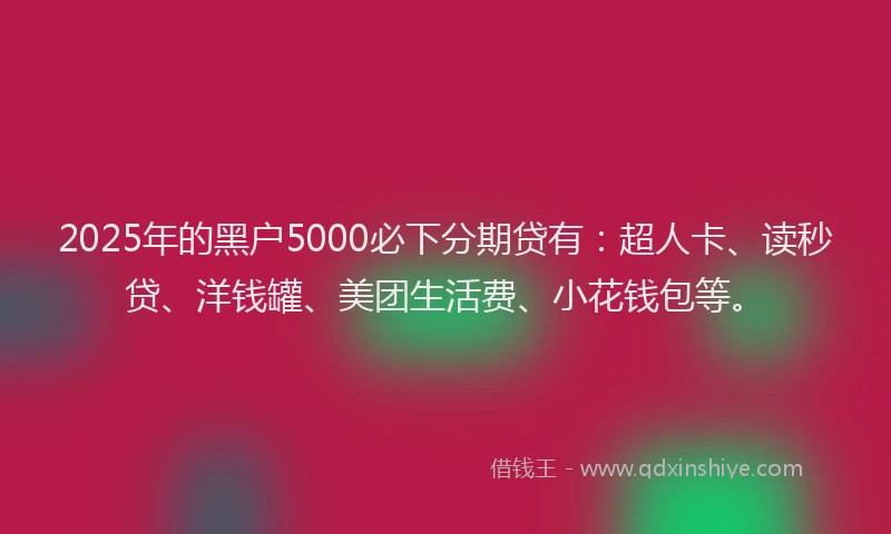 2025年的黑户5000必下分期贷有：超人卡、读秒贷、洋钱罐、美团生活费、小花钱包等。