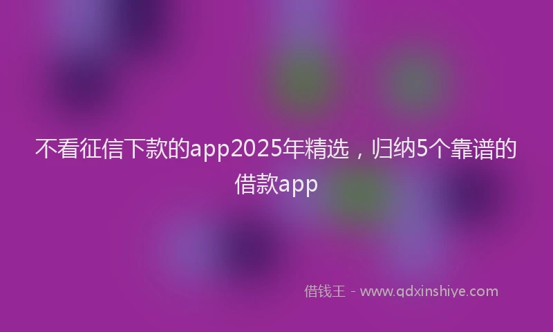 不看征信下款的app2025年精选，归纳5个靠谱的借款app