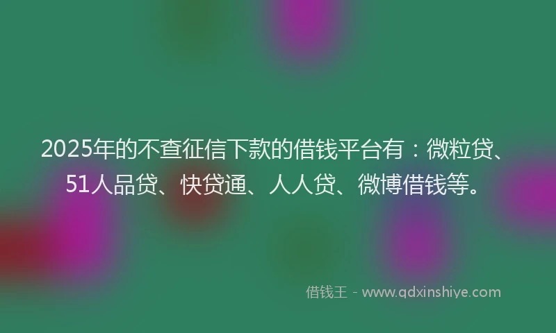 2025年的不查征信下款的借钱平台有：微粒贷、51人品贷、快贷通、人人贷、微博借钱等。