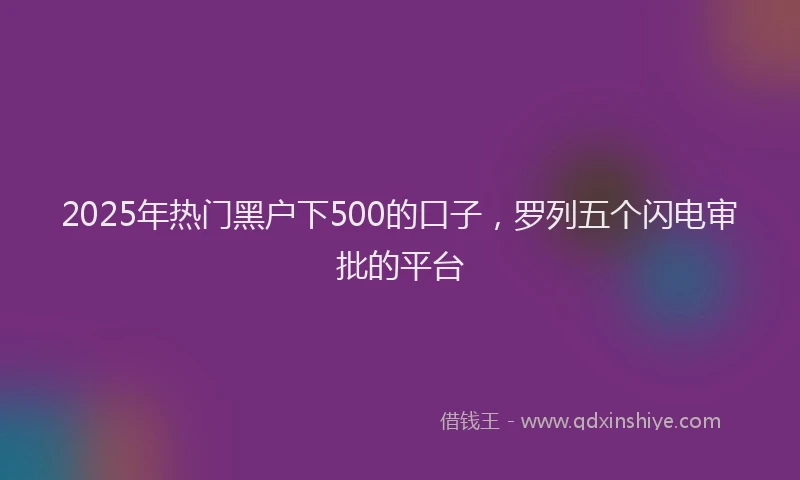 2025年热门黑户下500的口子，罗列五个闪电审批的平台