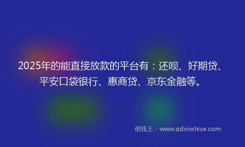 2025年的能直接放款的平台有：还呗、好期贷、平安口袋银行、惠商贷、京东金融等。