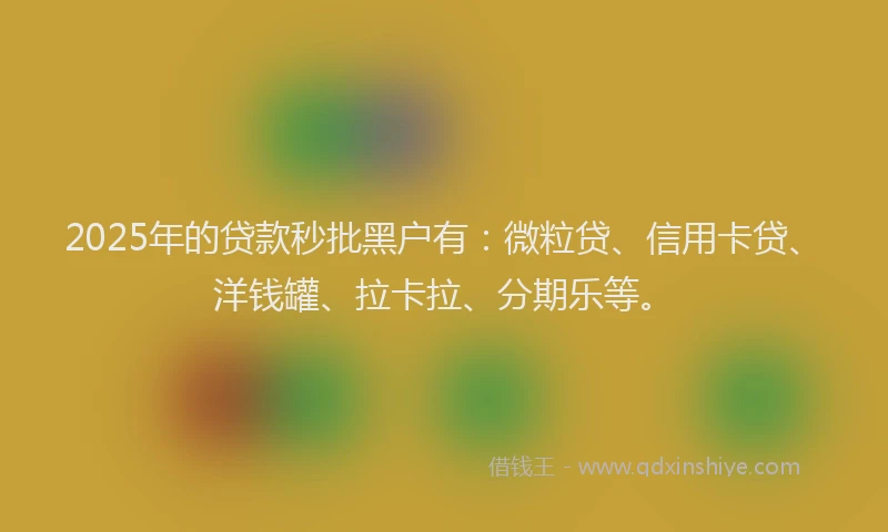 2025年的贷款秒批黑户有：微粒贷、信用卡贷、洋钱罐、拉卡拉、分期乐等。