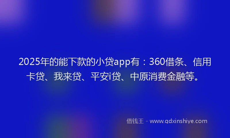 2025年的能下款的小贷app有：360借条、信用卡贷、我来贷、平安i贷、中原消费金融等。