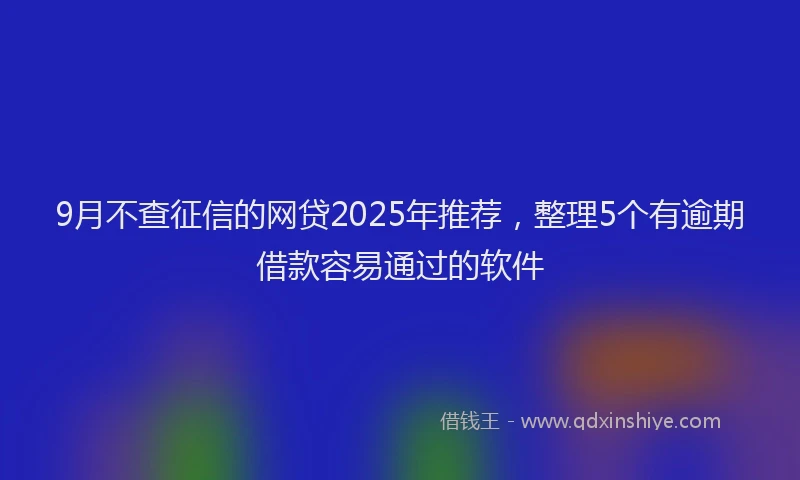 9月不查征信的网贷2025年推荐，整理5个有逾期借款容易通过的软件