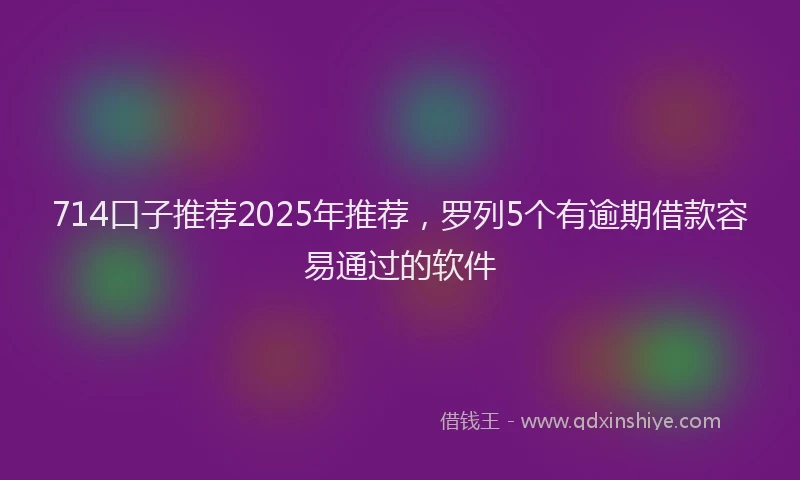 714口子推荐2025年推荐，罗列5个有逾期借款容易通过的软件