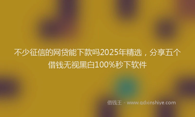 不少征信的网贷能下款吗2025年精选，分享五个借钱无视黑白100%秒下软件