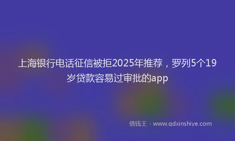 上海银行电话征信被拒2025年推荐，罗列5个19岁贷款容易过审批的app