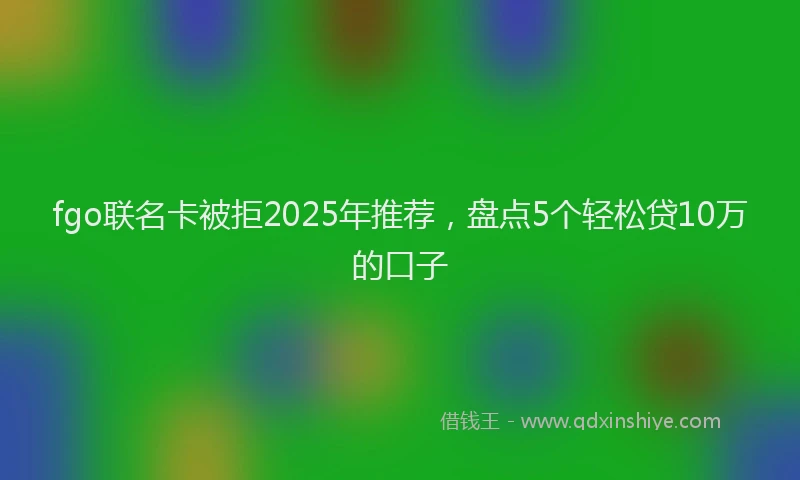 fgo联名卡被拒2025年推荐，盘点5个轻松贷10万的口子