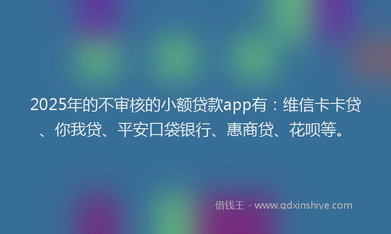 2025年的不审核的小额贷款app有：维信卡卡贷、你我贷、平安口袋银行、惠商贷、花呗等。