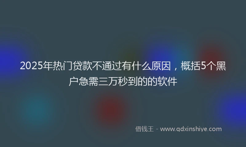 2025年热门贷款不通过有什么原因，概括5个黑户急需三万秒到的的软件