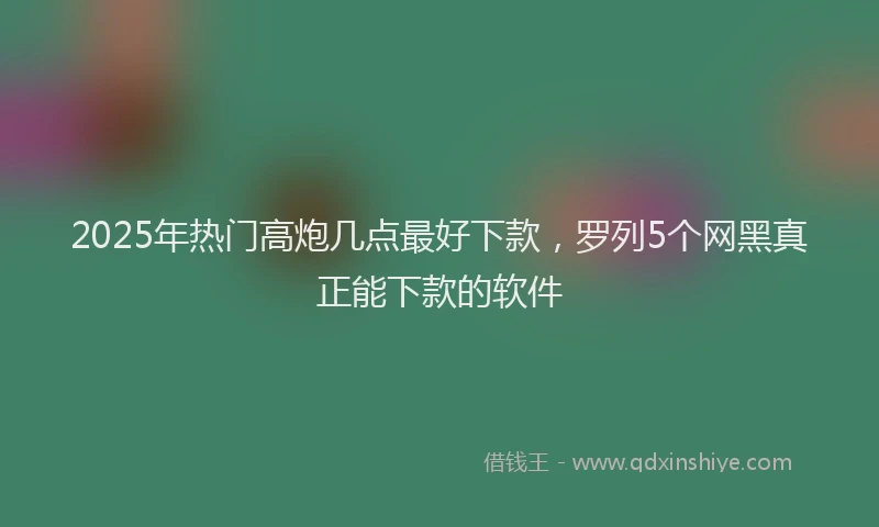 2025年热门高炮几点最好下款，罗列5个网黑真正能下款的软件