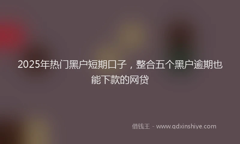 2025年热门黑户短期口子，整合五个黑户逾期也能下款的网贷