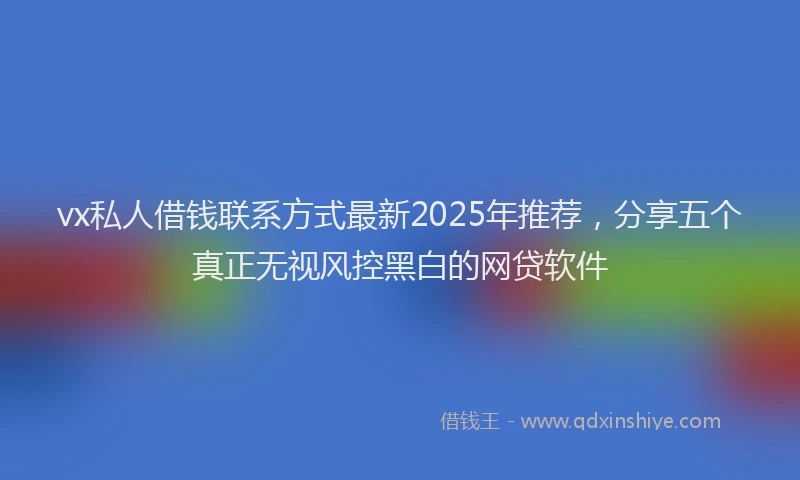 vx私人借钱联系方式最新2025年推荐，分享五个真正无视风控黑白的网贷软件
