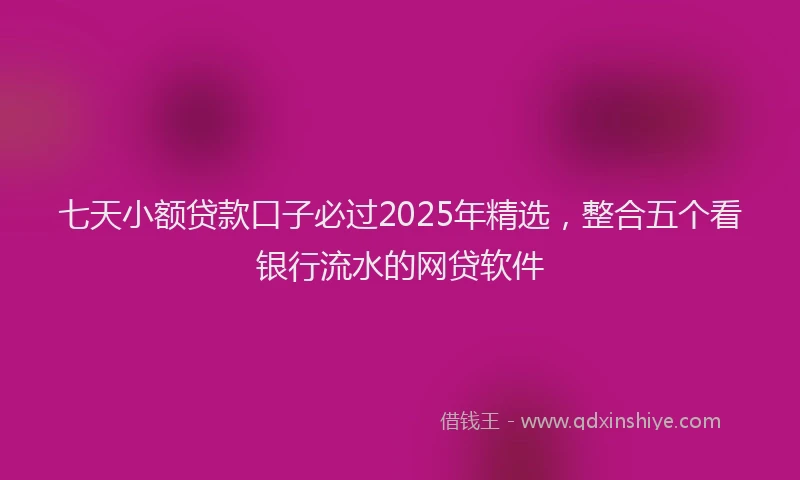 七天小额贷款口子必过2025年精选，整合五个看银行流水的网贷软件