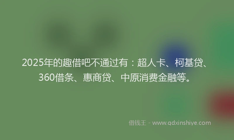 2025年的趣借吧不通过有：超人卡、柯基贷、360借条、惠商贷、中原消费金融等。