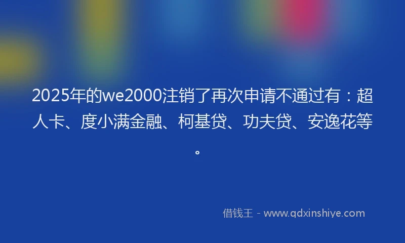 2025年的we2000注销了再次申请不通过有：超人卡、度小满金融、柯基贷、功夫贷、安逸花等。