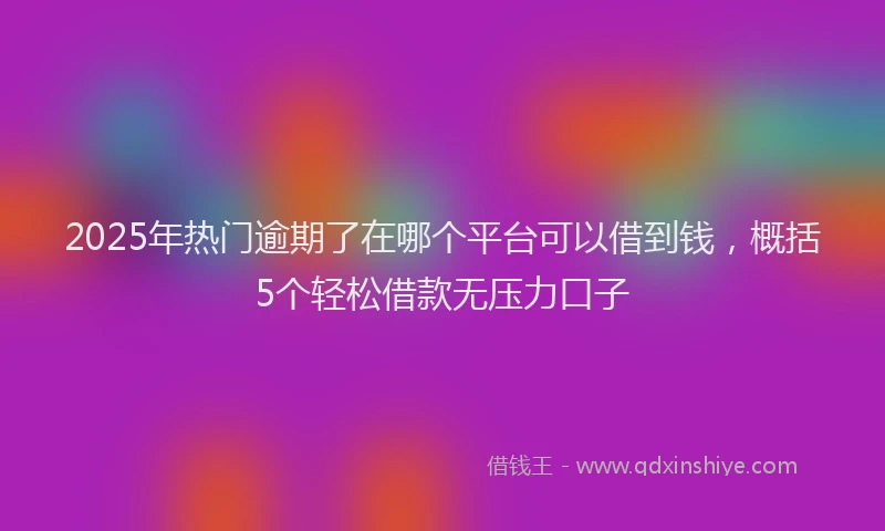 2025年热门逾期了在哪个平台可以借到钱，概括5个轻松借款无压力口子
