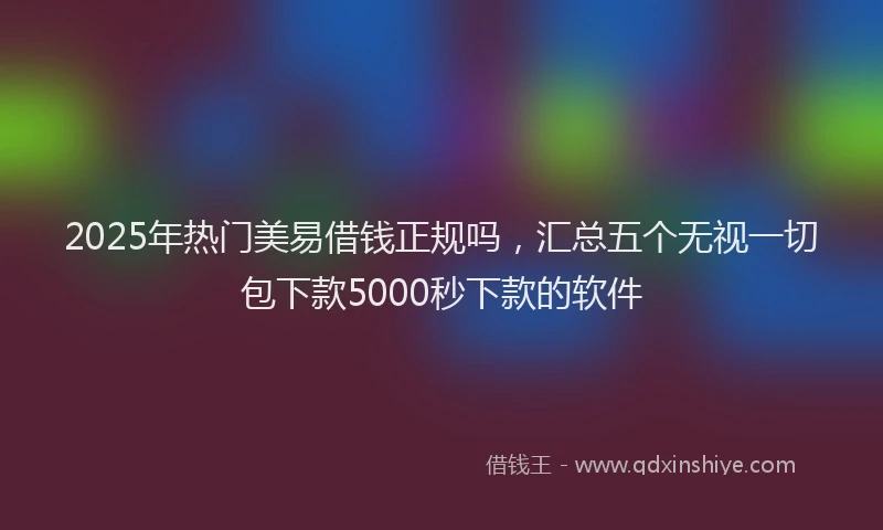 2025年热门美易借钱正规吗，汇总五个无视一切包下款5000秒下款的软件