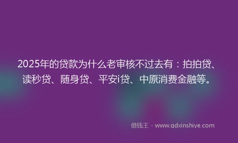 2025年的贷款为什么老审核不过去有：拍拍贷、读秒贷、随身贷、平安i贷、中原消费金融等。