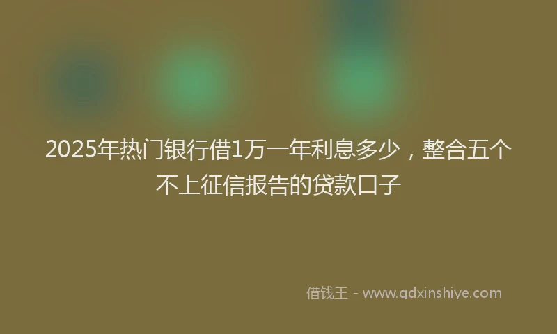 2025年热门银行借1万一年利息多少，整合五个不上征信报告的贷款口子