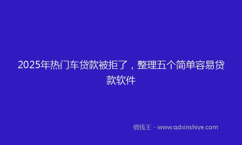 2025年热门车贷款被拒了，整理五个简单容易贷款软件