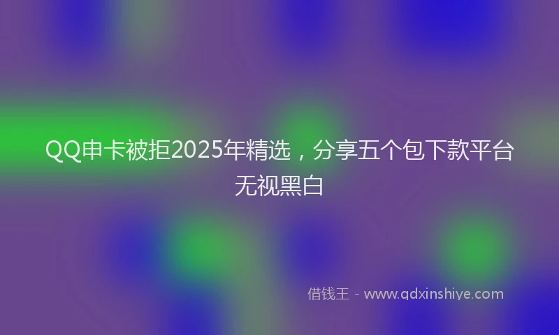 QQ申卡被拒2025年精选，分享五个包下款平台无视黑白