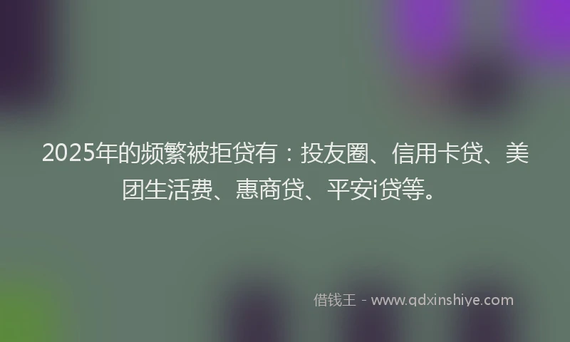 2025年的频繁被拒贷有：投友圈、信用卡贷、美团生活费、惠商贷、平安i贷等。