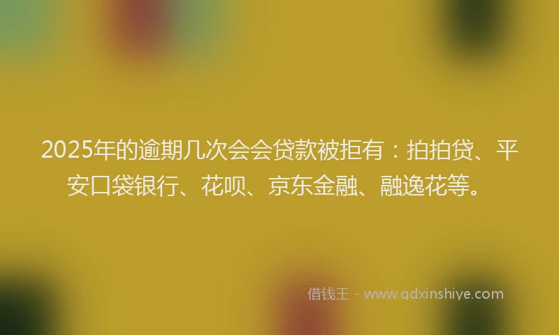 2025年的逾期几次会会贷款被拒有：拍拍贷、平安口袋银行、花呗、京东金融、融逸花等。