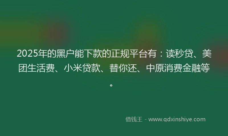 2025年的黑户能下款的正规平台有：读秒贷、美团生活费、小米贷款、替你还、中原消费金融等。