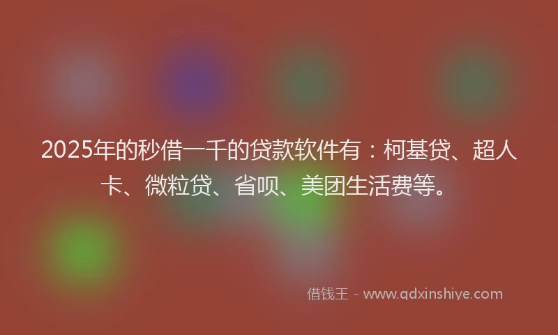 2025年的秒借一千的贷款软件有：柯基贷、超人卡、微粒贷、省呗、美团生活费等。