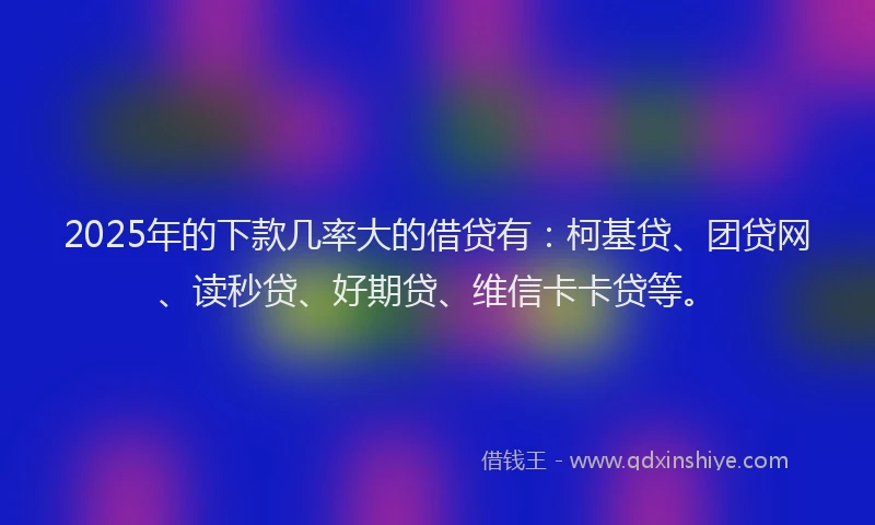 2025年的下款几率大的借贷有：柯基贷、团贷网、读秒贷、好期贷、维信卡卡贷等。