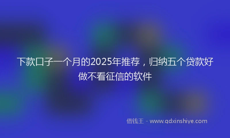 下款口子一个月的2025年推荐，归纳五个贷款好做不看征信的软件