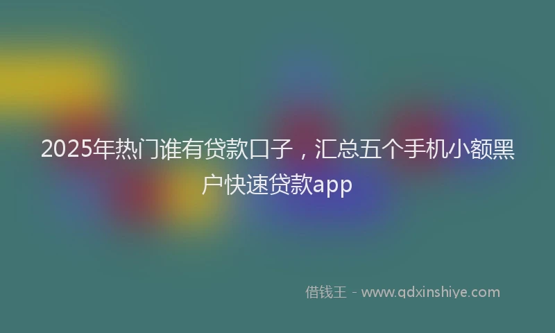 2025年热门谁有贷款口子，汇总五个手机小额黑户快速贷款app