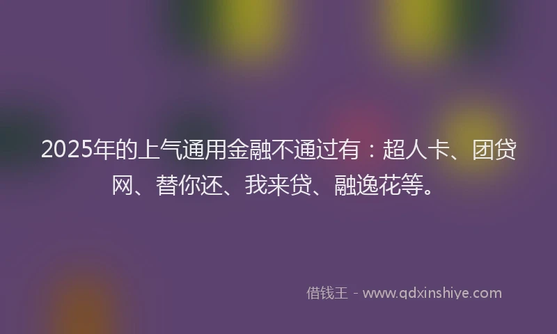 2025年的上气通用金融不通过有：超人卡、团贷网、替你还、我来贷、融逸花等。