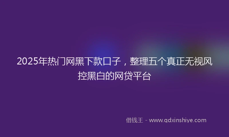 2025年热门网黑下款口子，整理五个真正无视风控黑白的网贷平台