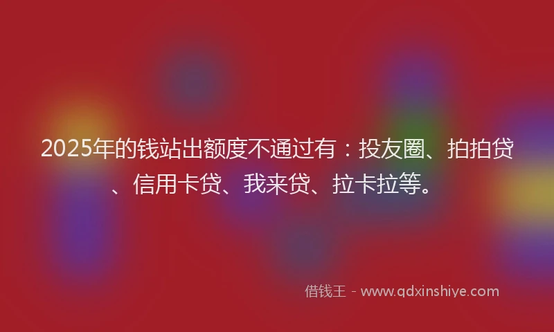 2025年的钱站出额度不通过有：投友圈、拍拍贷、信用卡贷、我来贷、拉卡拉等。