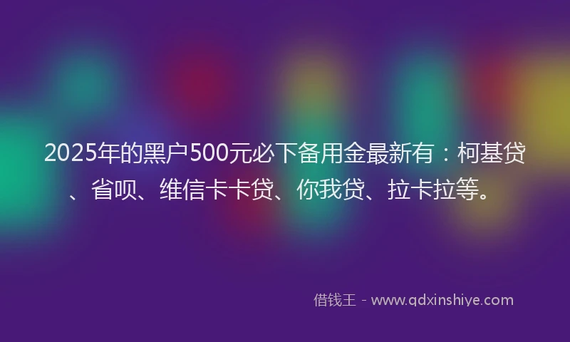 2025年的黑户500元必下备用金最新有：柯基贷、省呗、维信卡卡贷、你我贷、拉卡拉等。