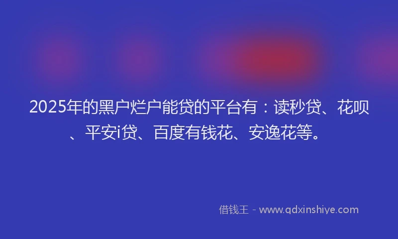 2025年的黑户烂户能贷的平台有：读秒贷、花呗、平安i贷、百度有钱花、安逸花等。
