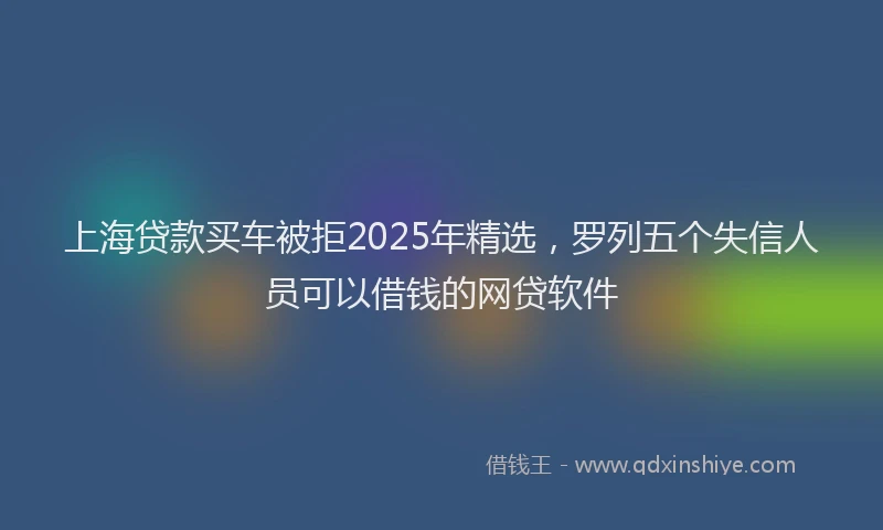 上海贷款买车被拒2025年精选，罗列五个失信人员可以借钱的网贷软件