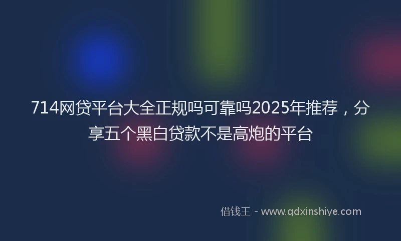 714网贷平台大全正规吗可靠吗2025年推荐，分享五个黑白贷款不是高炮的平台