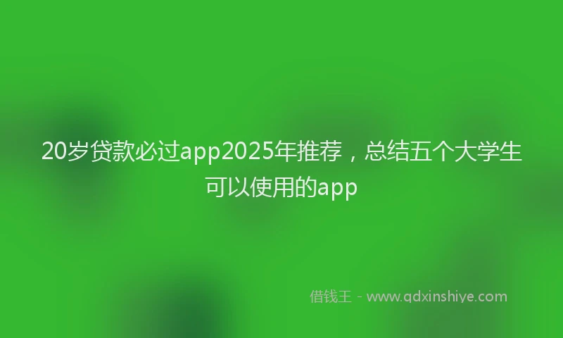 20岁贷款必过app2025年推荐，总结五个大学生可以使用的app
