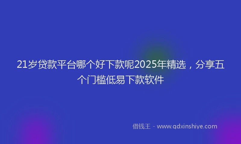 21岁贷款平台哪个好下款呢2025年精选，分享五个门槛低易下款软件