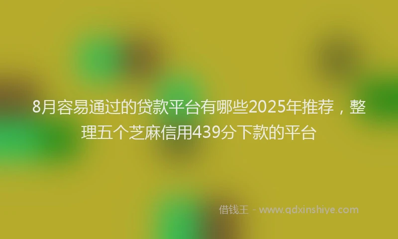 8月容易通过的贷款平台有哪些2025年推荐，整理五个芝麻信用439分下款的平台