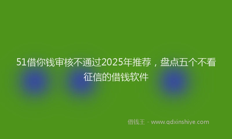 51借你钱审核不通过2025年推荐，盘点五个不看征信的借钱软件