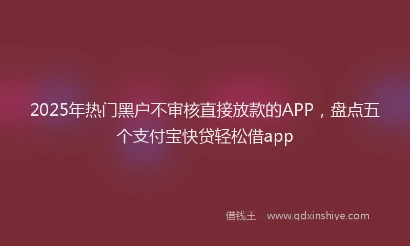 2025年热门黑户不审核直接放款的APP，盘点五个支付宝快贷轻松借app